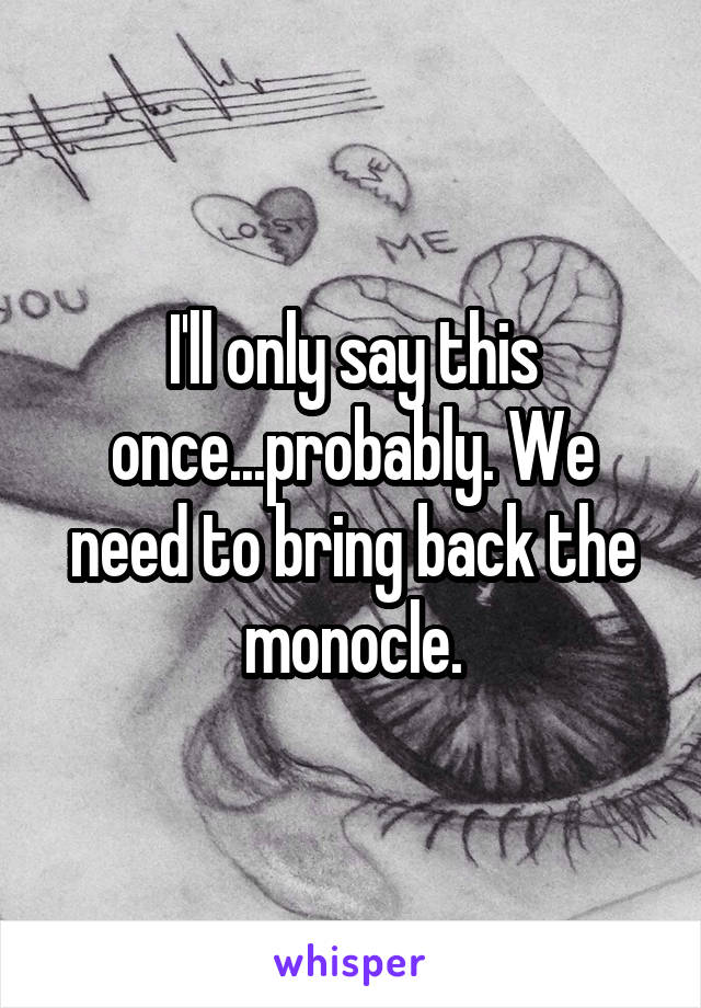 I'll only say this once...probably. We need to bring back the monocle.