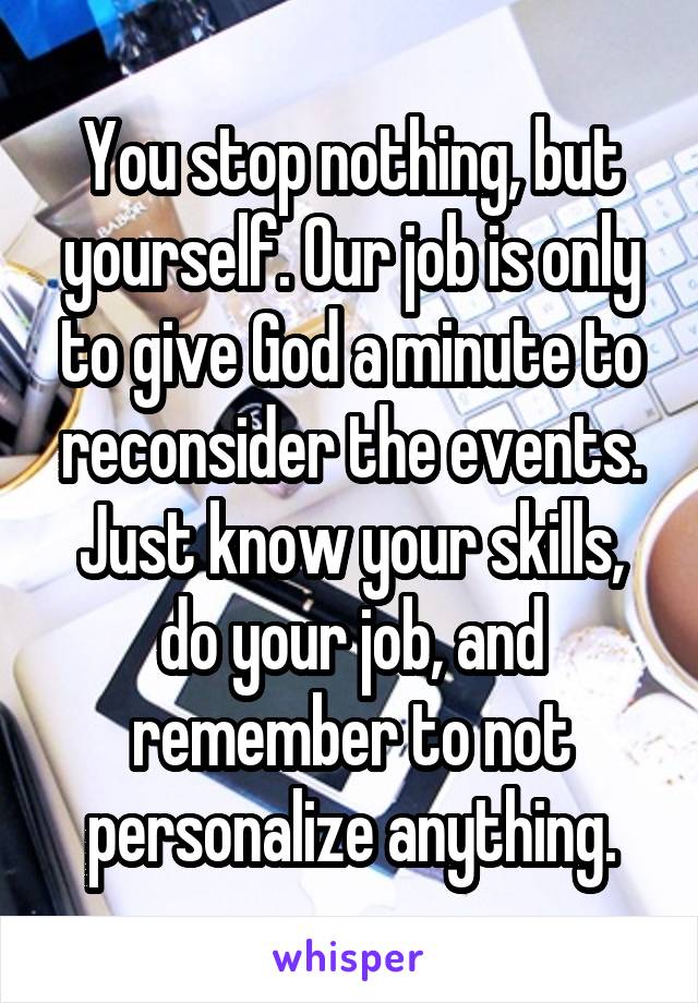 You stop nothing, but yourself. Our job is only to give God a minute to reconsider the events. Just know your skills, do your job, and remember to not personalize anything.