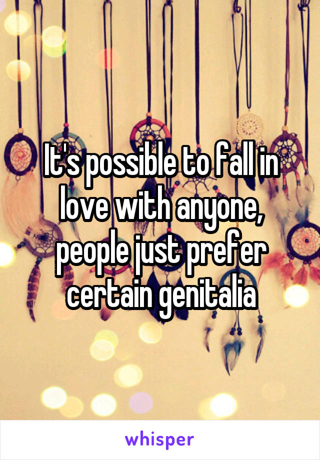 It's possible to fall in love with anyone, people just prefer certain genitalia