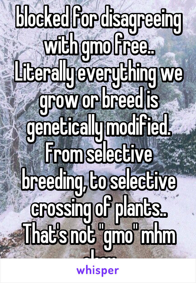 blocked for disagreeing with gmo free.. Literally everything we grow or breed is genetically modified. From selective breeding, to selective crossing of plants.. That's not "gmo" mhm okay