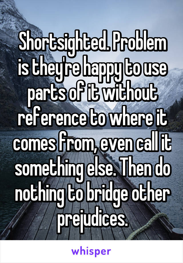 Shortsighted. Problem is they're happy to use parts of it without reference to where it comes from, even call it something else. Then do nothing to bridge other prejudices.