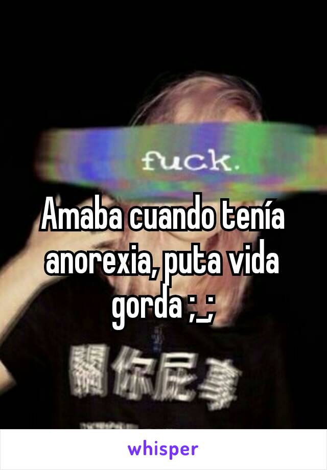 Amaba cuando tenía anorexia, puta vida gorda ;_;