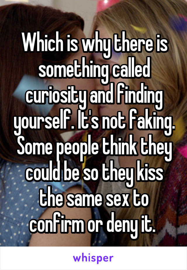 Which is why there is something called curiosity and finding yourself. It's not faking. Some people think they could be so they kiss the same sex to confirm or deny it. 