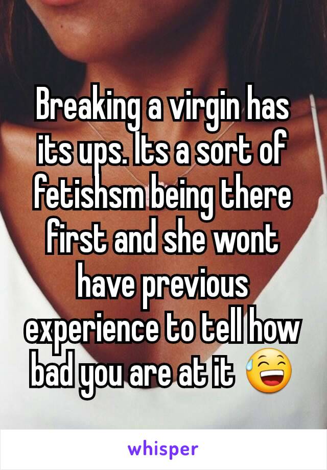 Breaking a virgin has its ups. Its a sort of fetishsm being there first and she wont have previous experience to tell how bad you are at it 😅