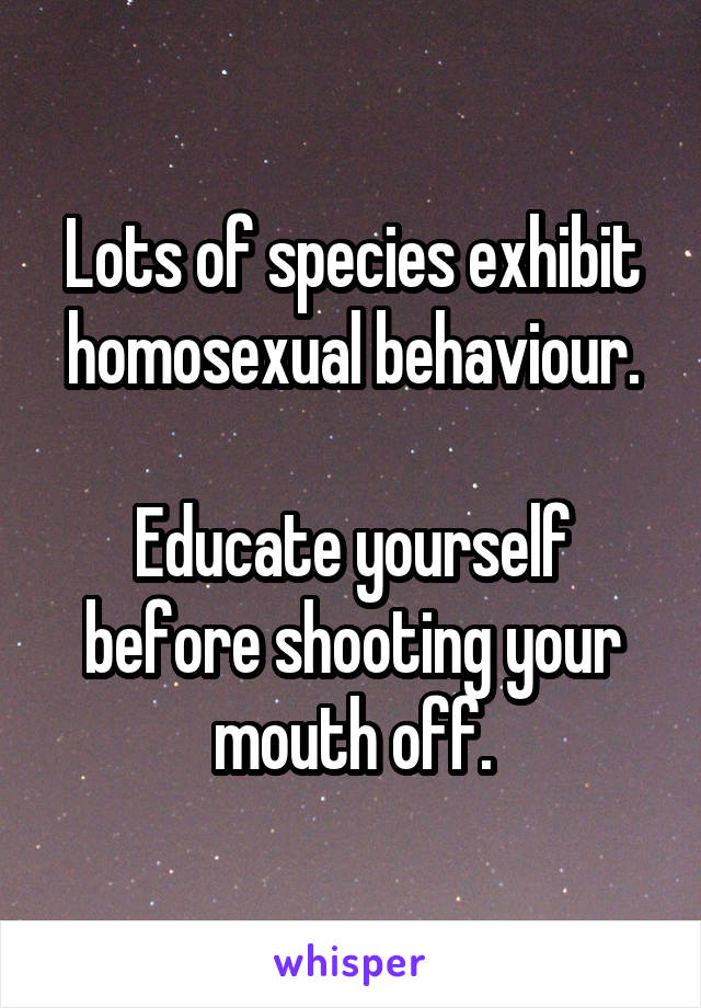 Lots of species exhibit homosexual behaviour.

Educate yourself before shooting your mouth off.