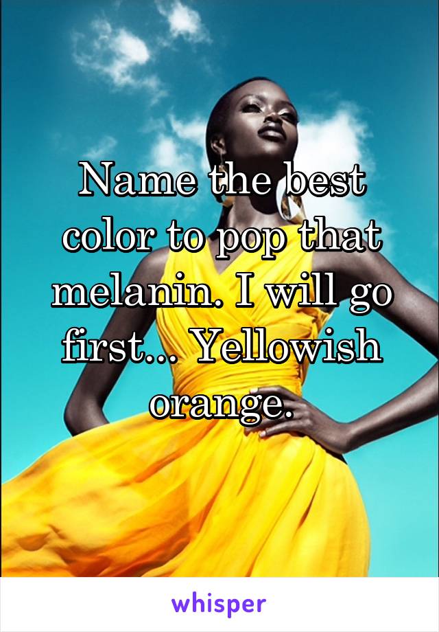 Name the best color to pop that melanin. I will go first... Yellowish orange.
