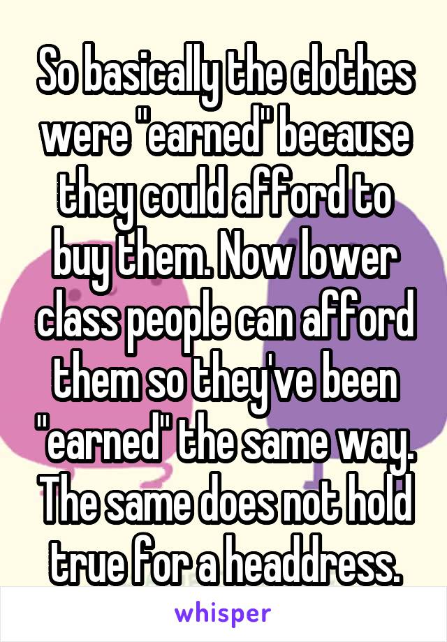 So basically the clothes were "earned" because they could afford to buy them. Now lower class people can afford them so they've been "earned" the same way. The same does not hold true for a headdress.