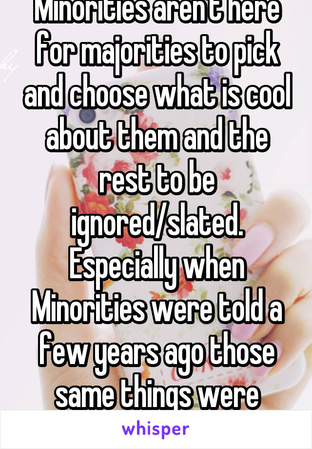 Minorities aren't here for majorities to pick and choose what is cool about them and the rest to be ignored/slated. Especially when Minorities were told a few years ago those same things were "lesser"