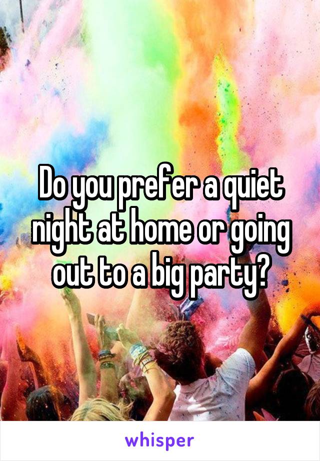 Do you prefer a quiet night at home or going out to a big party?