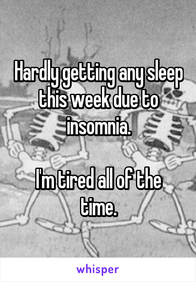 Hardly getting any sleep this week due to insomnia.

I'm tired all of the time.