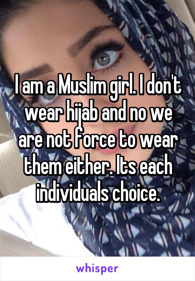 I am a Muslim girl. I don't wear hijab and no we are not force to wear them either. Its each individuals choice.