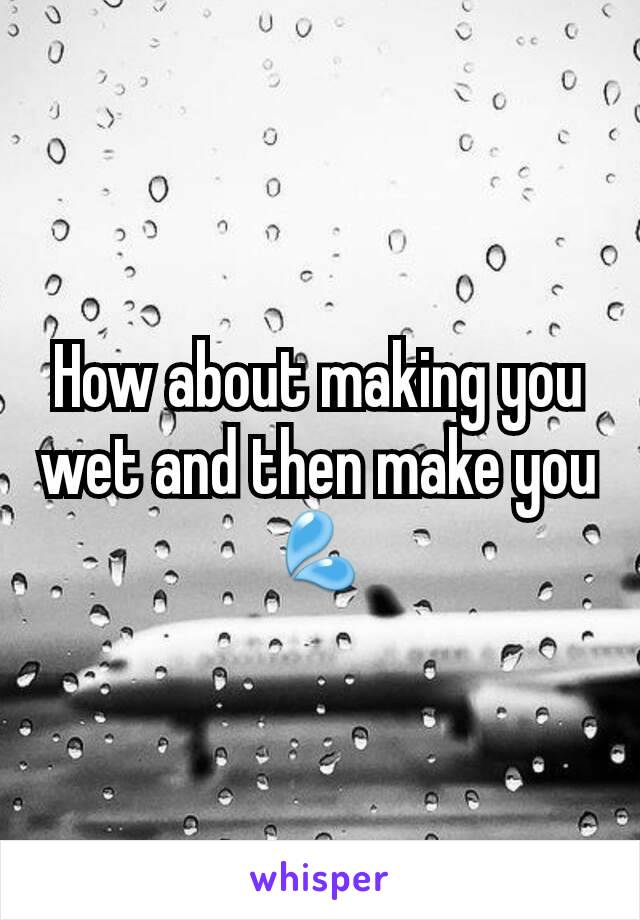 How about making you wet and then make you 💦