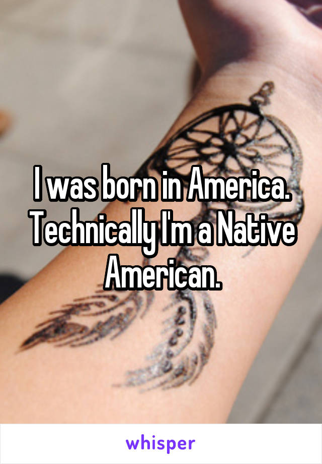 I was born in America. Technically I'm a Native American.