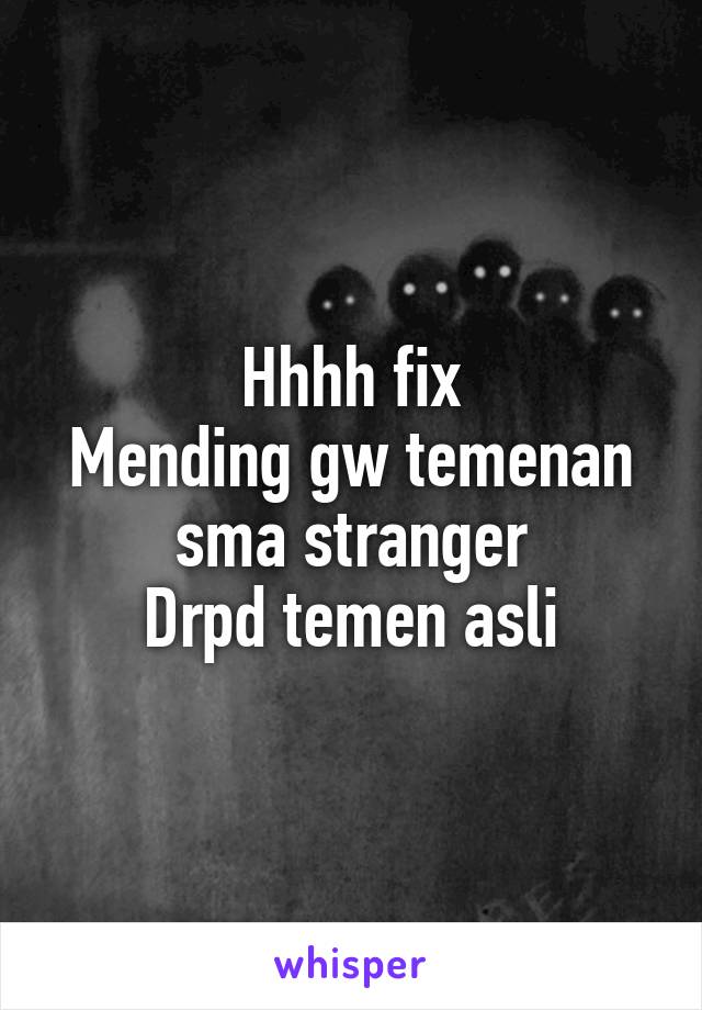 Hhhh fix
Mending gw temenan sma stranger
Drpd temen asli