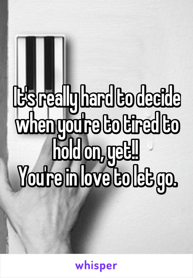 It's really hard to decide when you're to tired to hold on, yet!! 
You're in love to let go.