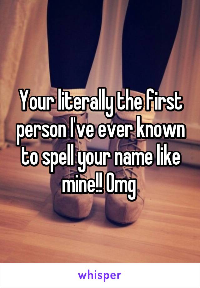 Your literally the first person I've ever known to spell your name like mine!! Omg 