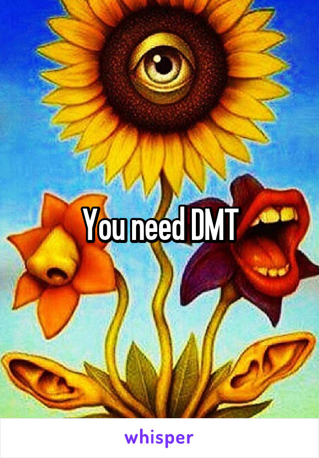 You need DMT