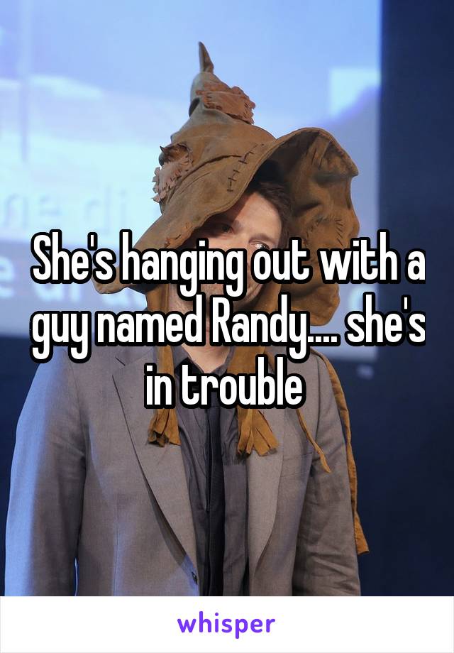 She's hanging out with a guy named Randy.... she's in trouble 