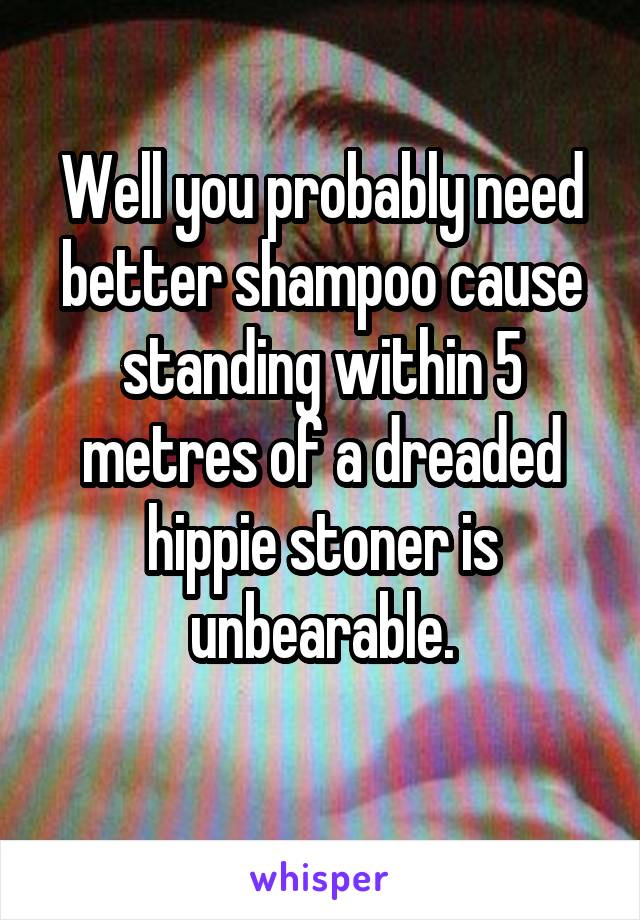 Well you probably need better shampoo cause standing within 5 metres of a dreaded hippie stoner is unbearable.
