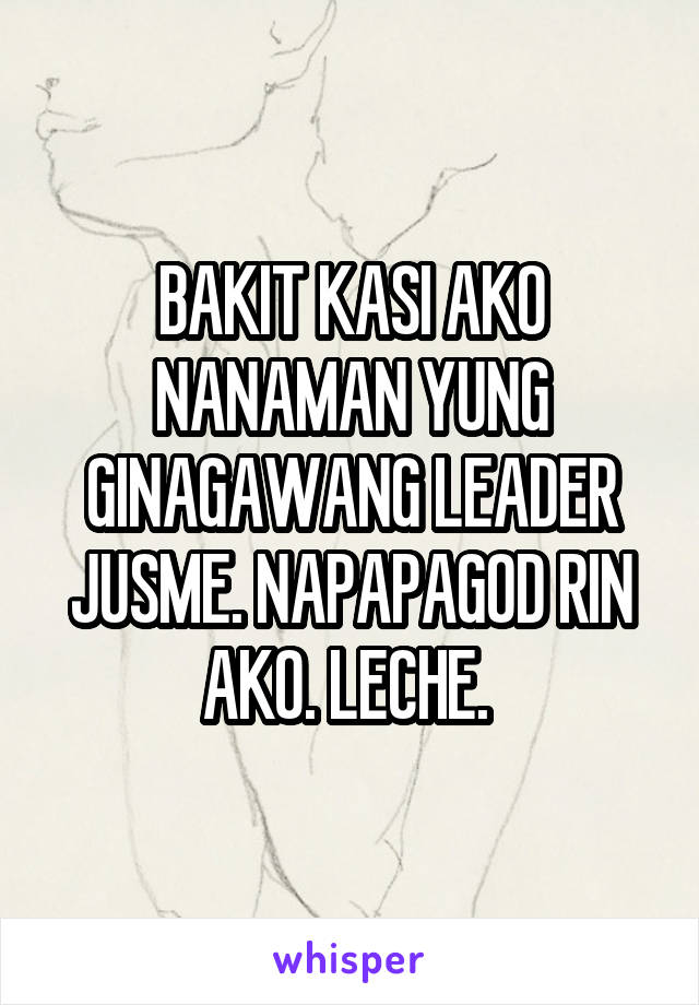 BAKIT KASI AKO NANAMAN YUNG GINAGAWANG LEADER JUSME. NAPAPAGOD RIN AKO. LECHE. 