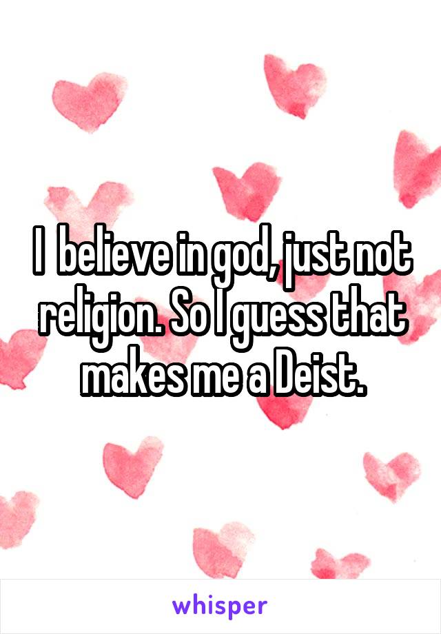 I  believe in god, just not religion. So I guess that makes me a Deist.