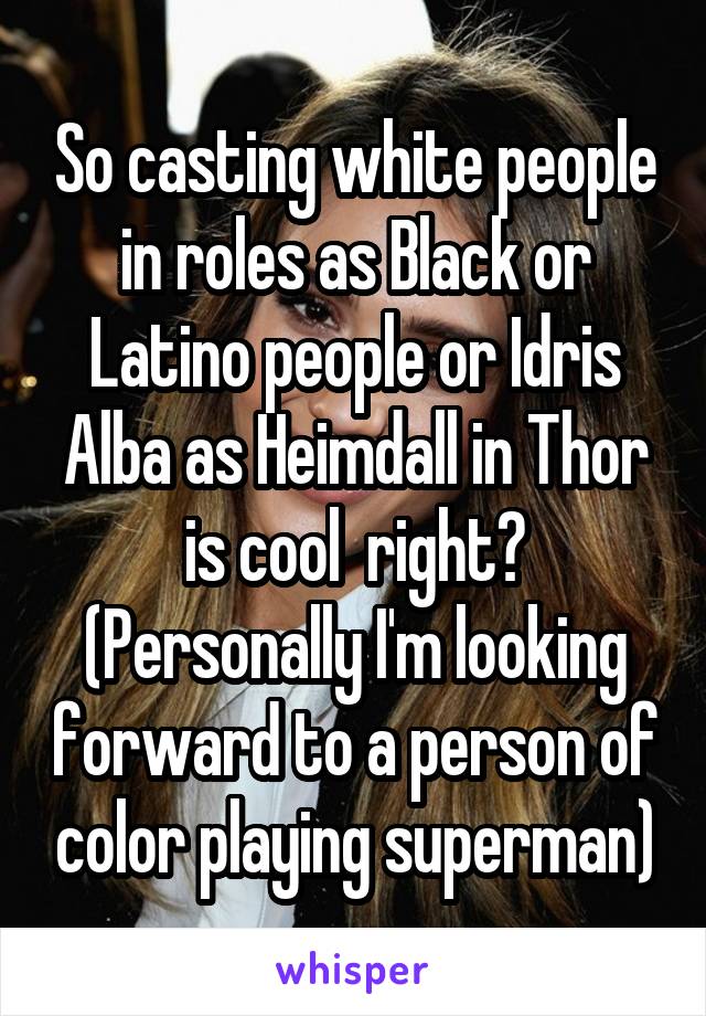 So casting white people in roles as Black or Latino people or Idris Alba as Heimdall in Thor is cool  right?
(Personally I'm looking forward to a person of color playing superman)