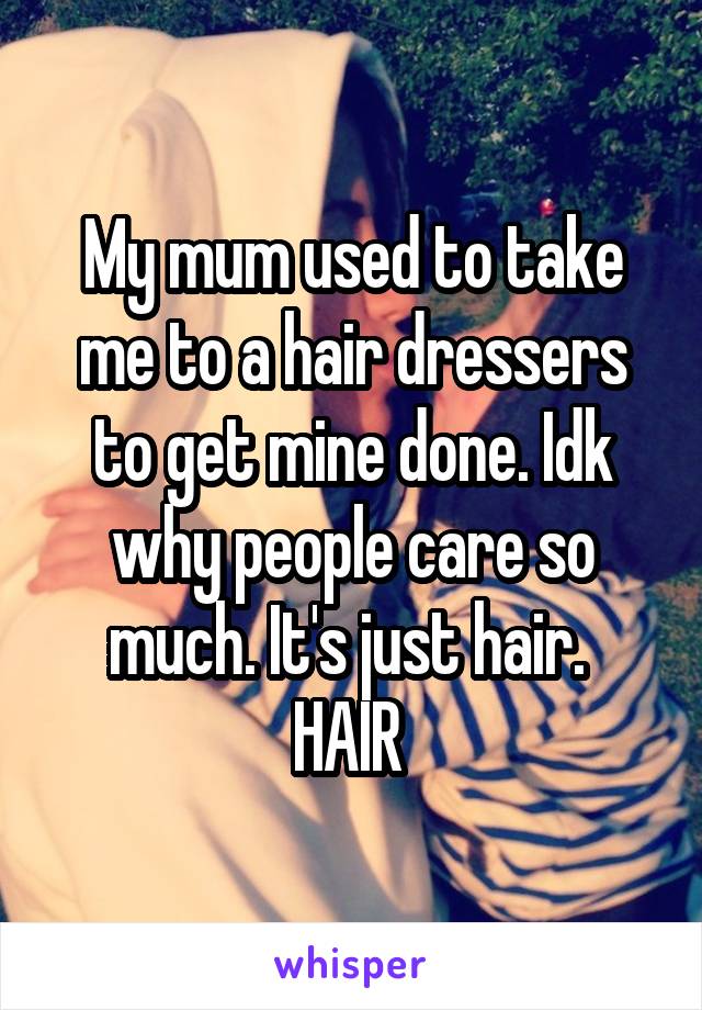 My mum used to take me to a hair dressers to get mine done. Idk why people care so much. It's just hair. 
HAIR 