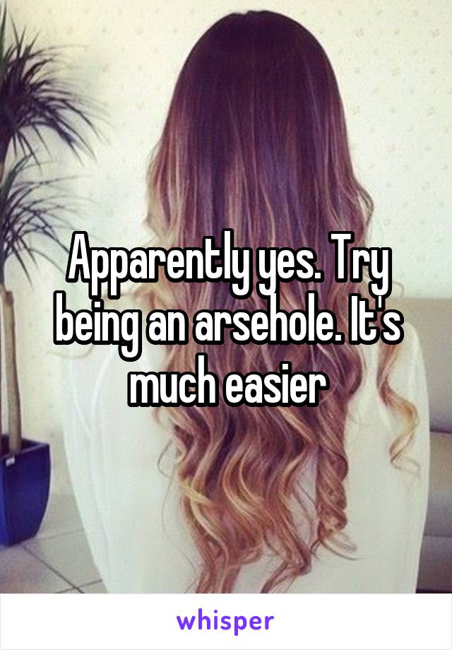 Apparently yes. Try being an arsehole. It's much easier