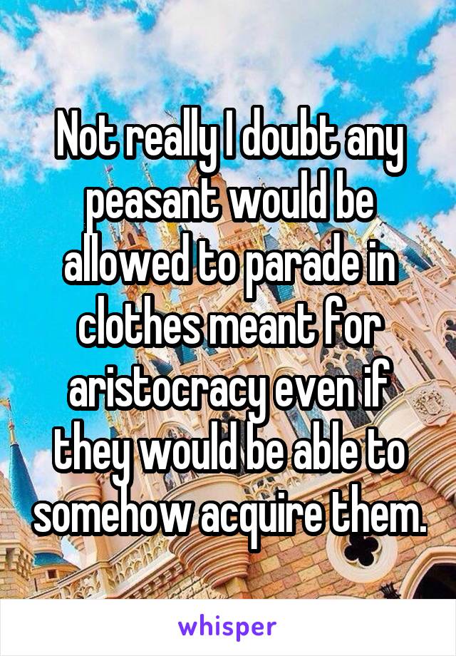 Not really I doubt any peasant would be allowed to parade in clothes meant for aristocracy even if they would be able to somehow acquire them.