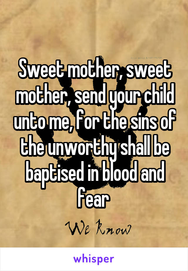 Sweet mother, sweet mother, send your child unto me, for the sins of the unworthy shall be baptised in blood and fear 