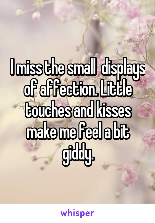 I miss the small  displays of affection. Little touches and kisses make me feel a bit giddy.