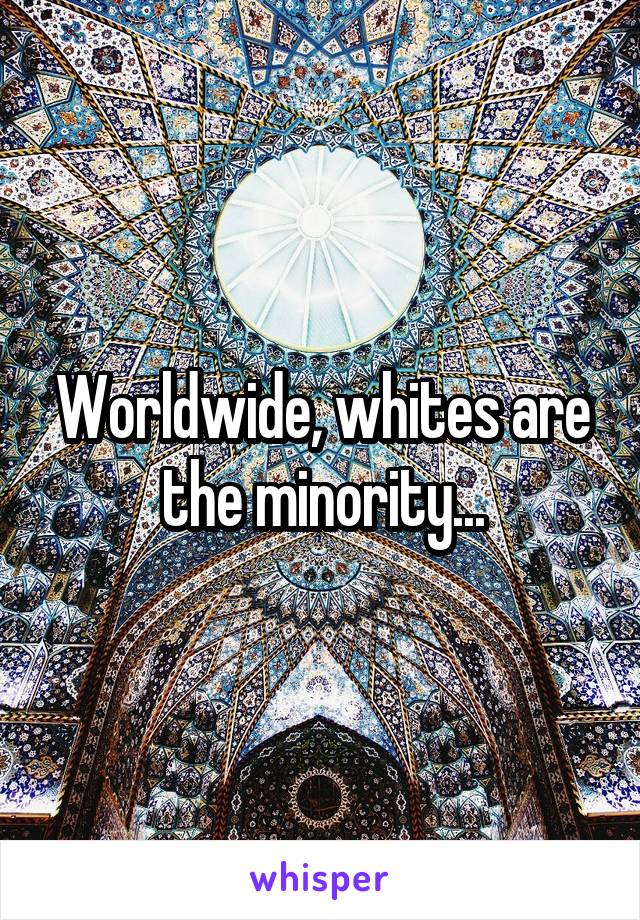 Worldwide, whites are the minority...