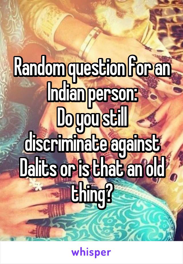 Random question for an Indian person:
Do you still discriminate against Dalits or is that an old thing?