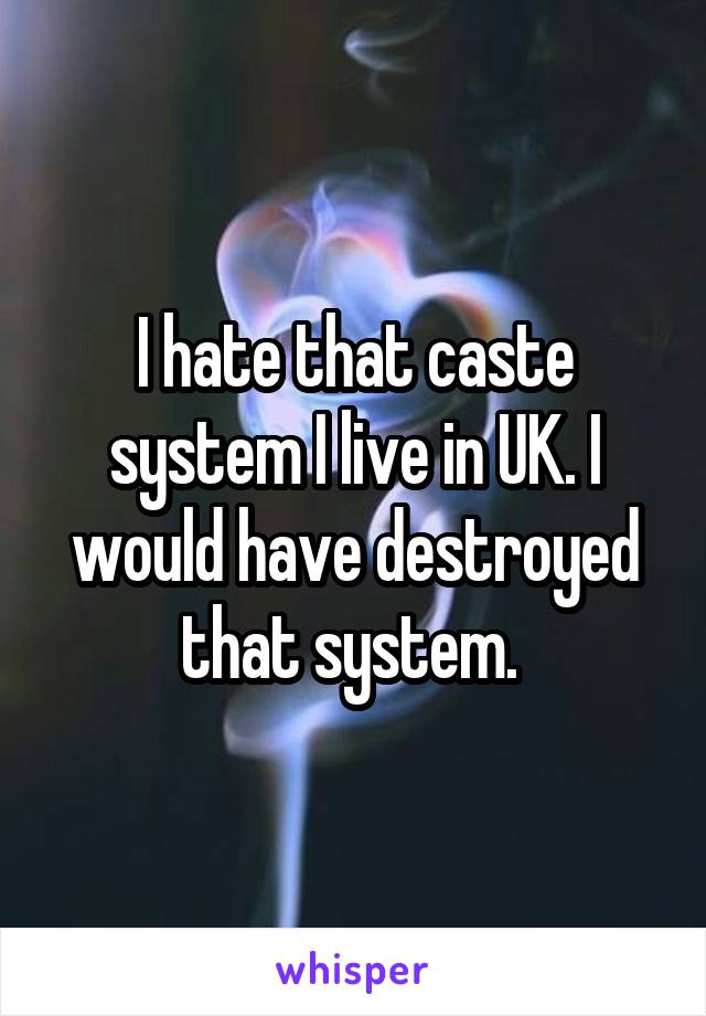 I hate that caste system I live in UK. I would have destroyed that system. 