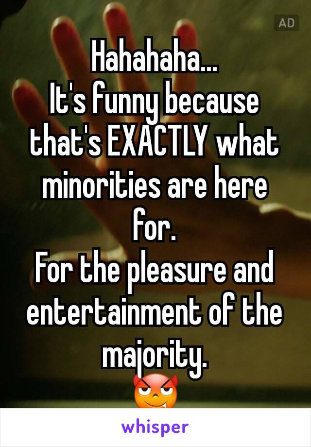 Hahahaha...
It's funny because that's EXACTLY what minorities are here for.
For the pleasure and entertainment of the majority.
😈