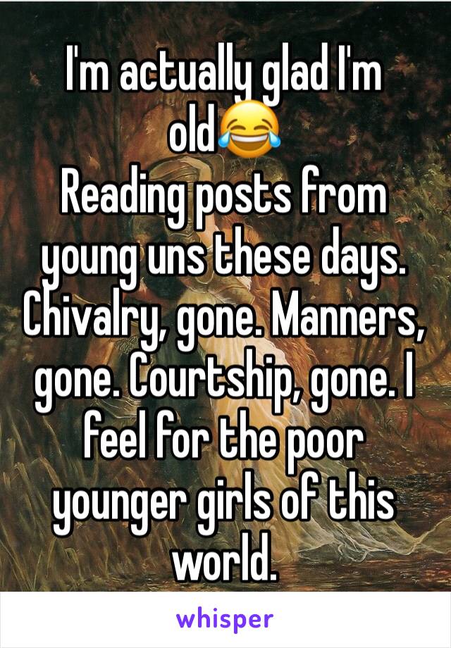 I'm actually glad I'm old😂
Reading posts from young uns these days.
Chivalry, gone. Manners, gone. Courtship, gone. I feel for the poor younger girls of this world. 