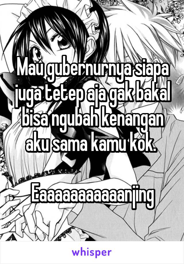 Mau gubernurnya siapa juga tetep aja gak bakal bisa ngubah kenangan aku sama kamu kok. 

Eaaaaaaaaaaanjing