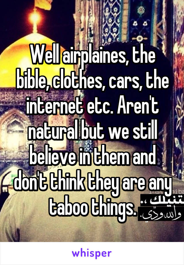 Well airplaines, the bible, clothes, cars, the internet etc. Aren't natural but we still believe in them and don't think they are any taboo things.