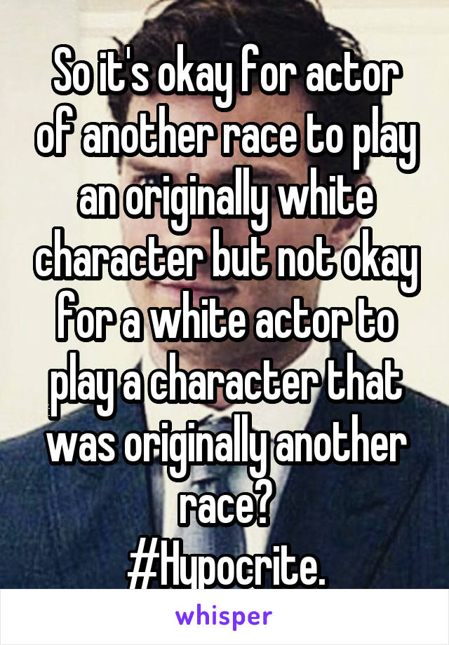 So it's okay for actor of another race to play an originally white character but not okay for a white actor to play a character that was originally another race?
#Hypocrite.