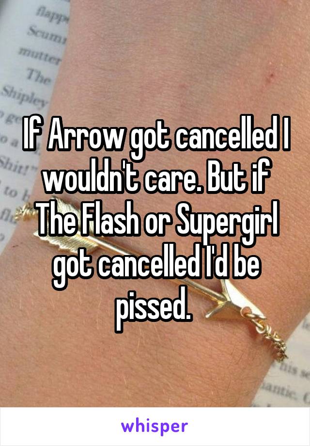 If Arrow got cancelled I wouldn't care. But if The Flash or Supergirl got cancelled I'd be pissed. 