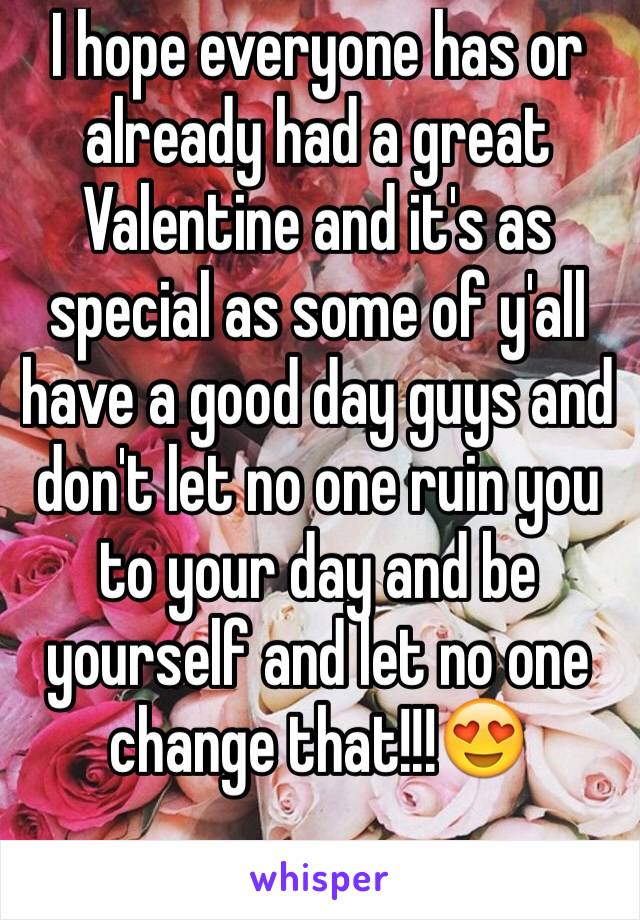 I hope everyone has or already had a great Valentine and it's as special as some of y'all have a good day guys and don't let no one ruin you to your day and be yourself and let no one change that!!!😍