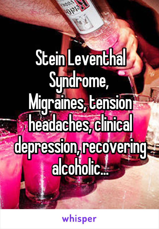 Stein Leventhal Syndrome, 
Migraines, tension headaches, clinical depression, recovering alcoholic...