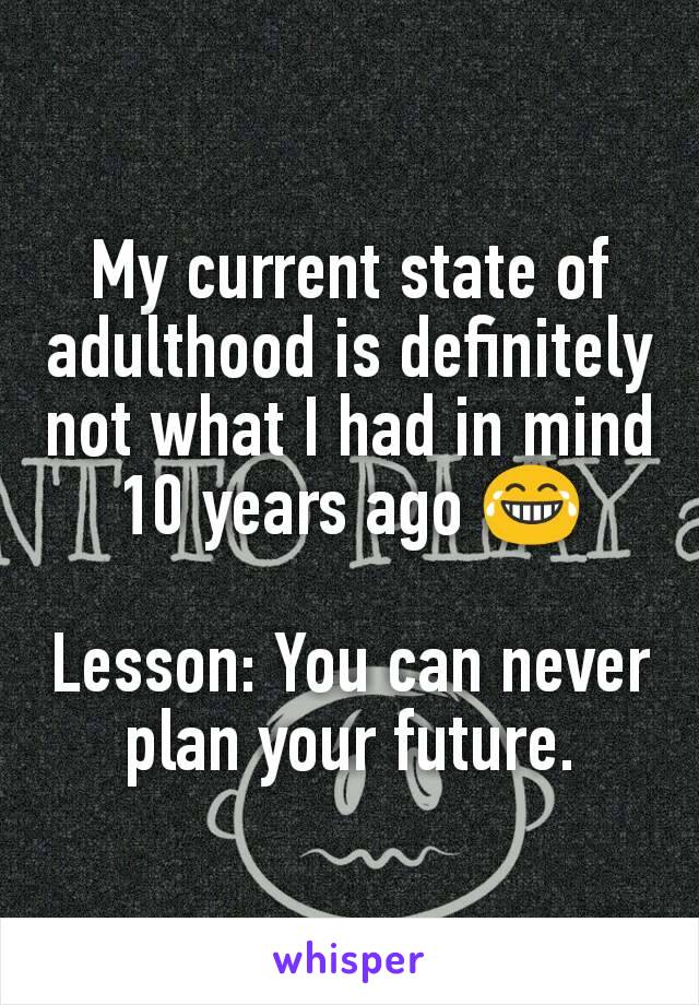 My current state of adulthood is definitely not what I had in mind 10 years ago 😂

Lesson: You can never plan your future.