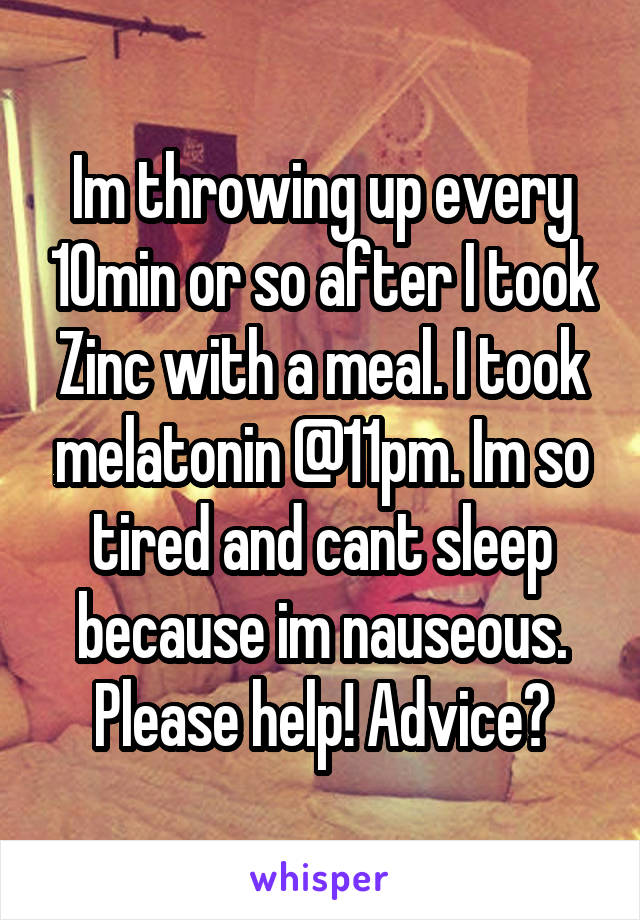 Im throwing up every 10min or so after I took Zinc with a meal. I took melatonin @11pm. Im so tired and cant sleep because im nauseous. Please help! Advice?