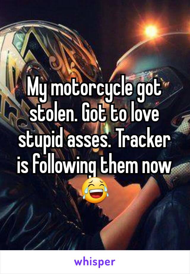 My motorcycle got stolen. Got to love stupid asses. Tracker is following them now 😂