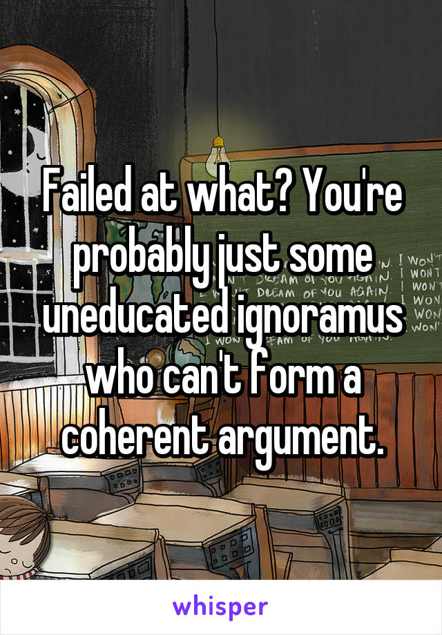 Failed at what? You're probably just some uneducated ignoramus who can't form a coherent argument.