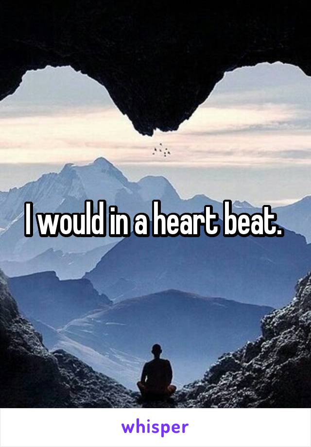 I would in a heart beat. 