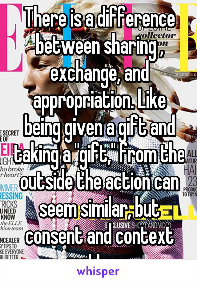 There is a difference between sharing , exchange, and appropriation. Like being given a gift and taking a "gift," from the outside the action can seem similar, but consent and context matters.