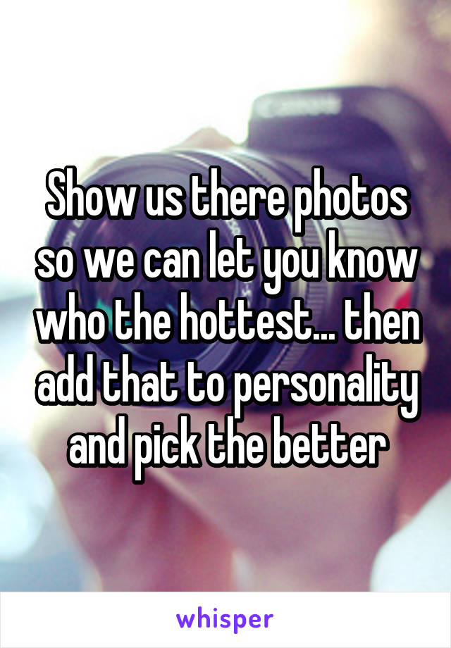 Show us there photos so we can let you know who the hottest... then add that to personality and pick the better