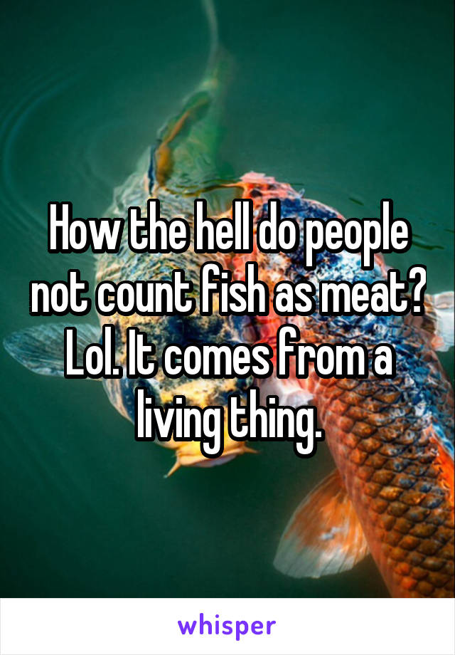 How the hell do people not count fish as meat? Lol. It comes from a living thing.